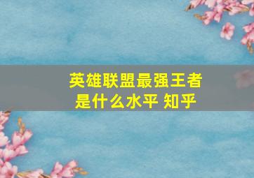 英雄联盟最强王者是什么水平 知乎